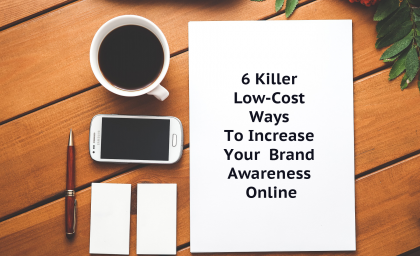 6 Killer Low-Cost Ways To Increase Your Brand Awareness Online
